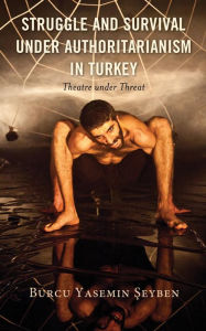 Title: Struggle and Survival under Authoritarianism in Turkey: Theatre under Threat, Author: Burcu Yasemin Seyben