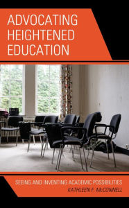 Title: Advocating Heightened Education: Seeing and Inventing Academic Possibilities, Author: Kathleen F. McConnell