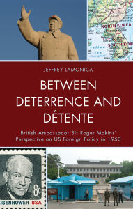 Title: Between Deterrence and Détente: British Ambassador Sir Roger Makins' Perspective on US Foreign Policy in 1953, Author: Jeffrey LaMonica
