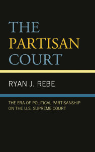 Title: The Partisan Court: The Era of Political Partisanship on the U.S. Supreme Court, Author: Ryan J. Rebe