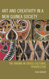 Title: Art and Creativity in a New Guinea Society: The Kwoma in Cross-Cultural Perspective, Author: Ross Bowden