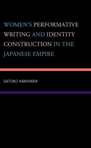 Title: Women's Performative Writing and Identity Construction in the Japanese Empire, Author: Satoko Kakihara