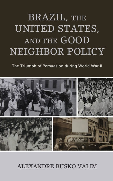 Brazil, the United States, and the Good Neighbor Policy: The Triumph of Persuasion during World War II