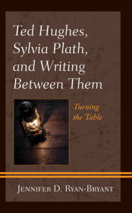 Title: Ted Hughes, Sylvia Plath, and Writing Between Them: Turning the Table, Author: Jennifer D. Ryan-Bryant
