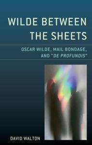 Title: Wilde Between the Sheets: Oscar Wilde, Mail Bondage and De Profundis, Author: David Walton