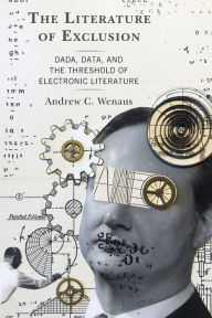 Title: The Literature of Exclusion: Dada, Data, and the Threshold of Electronic Literature, Author: Andrew C. Wenaus