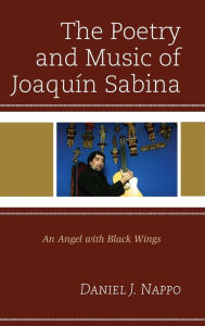 Title: The Poetry and Music of Joaquín Sabina: An Angel with Black Wings, Author: Daniel J. Nappo