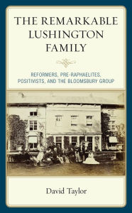 Title: The Remarkable Lushington Family: Reformers, Pre-Raphaelites, Positivists, and the Bloomsbury Group, Author: David Taylor