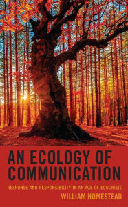 Title: An Ecology of Communication: Response and Responsibility in an Age of Ecocrisis, Author: William Homestead