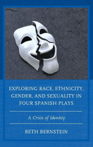 Title: Exploring Race, Ethnicity, Gender, and Sexuality in Four Spanish Plays: A Crisis of Identity, Author: Beth Ann Bernstein