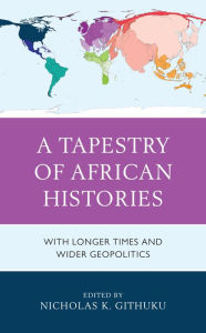 Title: A Tapestry of African Histories: With Longer Times and Wider Geopolitics, Author: Nicholas K. Githuku City University of New York