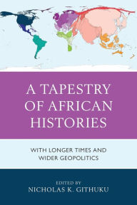 Title: A Tapestry of African Histories: With Longer Times and Wider Geopolitics, Author: Nicholas K. Githuku City University of New York