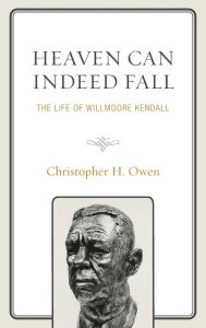 Title: Heaven Can Indeed Fall: The Life of Willmoore Kendall, Author: Christopher H. Owen