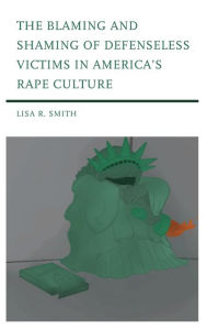 Title: The Blaming and Shaming of Defenseless Victims in America's Rape Culture, Author: Lisa R. Smith