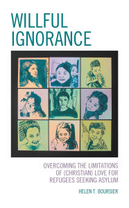 Title: Willful Ignorance: Overcoming the Limitations of (Christian) Love for Refugees Seeking Asylum, Author: Helen T. Boursier