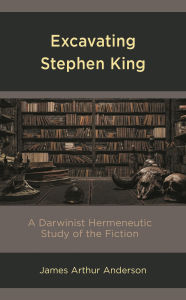 Title: Excavating Stephen King: A Darwinist Hermeneutic Study of the Fiction, Author: James Arthur Anderson