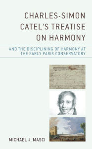 Title: Charles-Simon Catel's Treatise on Harmony and the Disciplining of Harmony at the Early Paris Conservatory, Author: Michael J. Masci