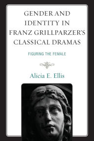 Title: Gender and Identity in Franz Grillparzer's Classical Dramas: Figuring the Female, Author: Alicia E. Ellis