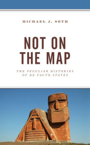 Title: Not on the Map: The Peculiar Histories of De Facto States, Author: Michael J. Seth