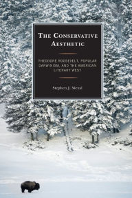 Title: The Conservative Aesthetic: Theodore Roosevelt, Popular Darwinism, and the American Literary West, Author: Stephen J. Mexal