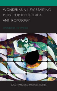Title: Wonder as a New Starting Point for Theological Anthropology: Opened by the World, Author: José Francisco Morales Torres Assistant Professor of La