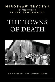 Title: The Towns of Death: Pogroms Against Jews by Their Neighbors, Author: Miroslaw Tryczyk