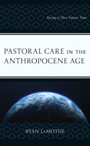 Title: Pastoral Care in the Anthropocene Age: Facing a Dire Future Now, Author: Ryan LaMothe