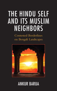 Title: The Hindu Self and Its Muslim Neighbors: Contested Borderlines on Bengali Landscapes, Author: Ankur Barua Cambridge University