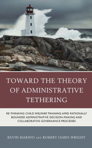 Title: Toward the Theory of Administrative Tethering: Re-thinking Child Welfare Training amid Rationally Bounded Administrative Decision-Making and Collaborative Governance Processes, Author: Kevin Marino