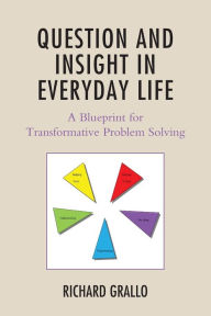 Title: Question and Insight in Everyday Life: A Blueprint for Transformative Problem Solving, Author: Richard Grallo