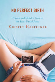Title: No Perfect Birth: Trauma and Obstetric Care in the Rural United States, Author: Kristin Haltinner University of Idaho