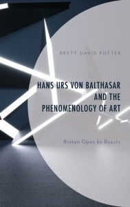 Title: Hans Urs von Balthasar and the Phenomenology of Art: Broken Open by Beauty, Author: Brett David Potter