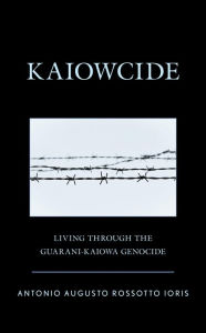 Title: Kaiowcide: Living through the Guarani-Kaiowa Genocide, Author: Antonio Augusto Rossotto Ioris