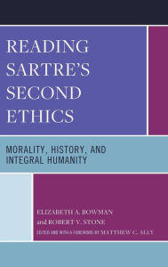 Title: Reading Sartre's Second Ethics: Morality, History, and Integral Humanity, Author: Elizabeth A. Bowman