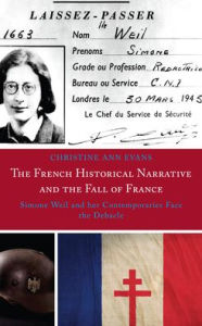 Title: The French Historical Narrative and the Fall of France: Simone Weil and her Contemporaries Face the Debacle, Author: Christine Ann Evans