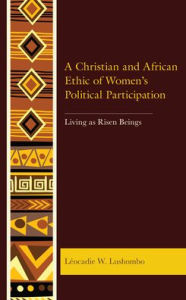 Title: A Christian and African Ethic of Women's Political Participation: Living as Risen Beings, Author: Léocadie W. Lushombo