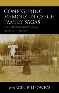 Title: Configuring Memory in Czech Family Sagas: The Art of Forgetting in Generic Tradition, Author: Marcin Filipowicz