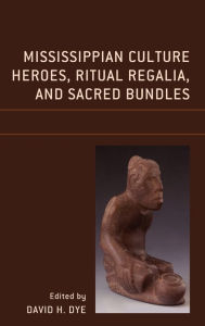 Title: Mississippian Culture Heroes, Ritual Regalia, and Sacred Bundles, Author: David H. Dye