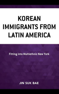 Title: Korean Immigrants from Latin America: Fitting into Multiethnic New York, Author: Jin Suk Bae