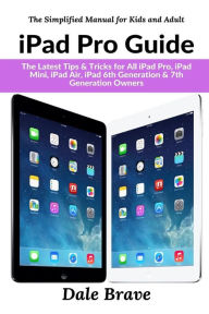 Title: iPad Pro Guide: The Latest Tips & Tricks for All iPad Pro, iPad Mini, iPad Air, iPad 6th Generation & 7th Generation Owners (The Simplified Manual for Kids and Adult), Author: Dale Brave