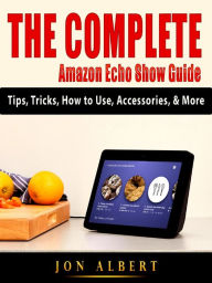 Title: The Complete Amazon Echo Show Guide: Tips, Tricks, How to Use, Accessories, & More, Author: Jon Albert