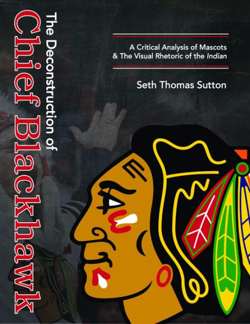  The Deconstruction of Chief Blackhawk: A Critical Analysis of  Mascots & The Visual Rhetoric of the Indian.: 9781387538782: Sutton, Seth  Thomas: Books