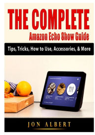 Title: The Complete Amazon Echo Show Guide: Tips, Tricks, How to Use, Accessories, & More, Author: Jon Albert