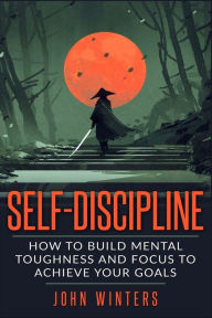 Title: Self-Discipline: How To Build Mental Toughness And Focus To Achieve Your Goals, Author: John Winters