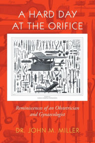 Title: A Hard Day at the Orifice: Reminiscences of an Obstetrician and Gynaecologist, Author: Dr. John M. Miller