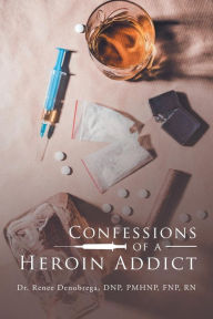 Title: Confessions of a Heroin Addict, Author: Dr. Renee Denobrega DNP PMHNP FNP RN