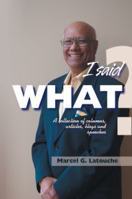Title: I Said What?: A Collection of Columns, Articles, Blogs, and Speeches., Author: Marcel G. Latouche