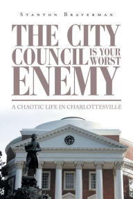 Title: The City Council Is Your Worst Enemy: A Chaotic Life in Charlottesville, Author: Stanton Braverman