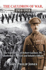 Title: The Cauldron of War, 1914-1918: The Experiences of Robert Gardner, Mc Cambridge Classicist and Infantry Officer, Author: John Philip Jones