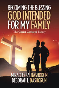 Title: Becoming the Blessing God Intended for My Family: The Christ-Centered Family, Author: Miracle O.A. Bashorun